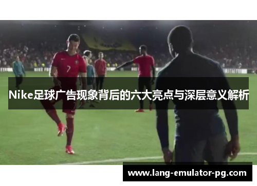 Nike足球广告现象背后的六大亮点与深层意义解析