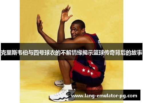 克里斯韦伯与四号球衣的不解情缘揭示篮球传奇背后的故事