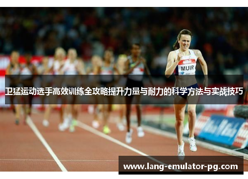 卫猛运动选手高效训练全攻略提升力量与耐力的科学方法与实战技巧