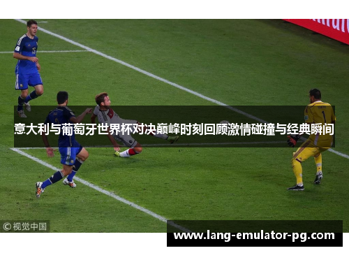 意大利与葡萄牙世界杯对决巅峰时刻回顾激情碰撞与经典瞬间