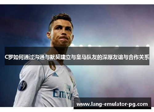 C罗如何通过沟通与默契建立与皇马队友的深厚友谊与合作关系 C罗如何通过沟通与默契建立与皇马队友的深厚友谊与合作关系
