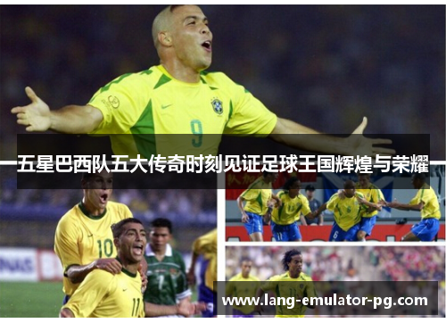 五星巴西队五大传奇时刻见证足球王国辉煌与荣耀