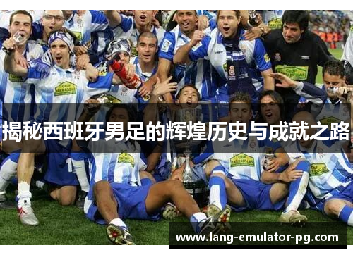 揭秘西班牙男足的辉煌历史与成就之路