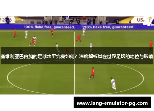 塞维利亚巴内加的足球水平究竟如何？深度解析其在世界足坛的地位与影响