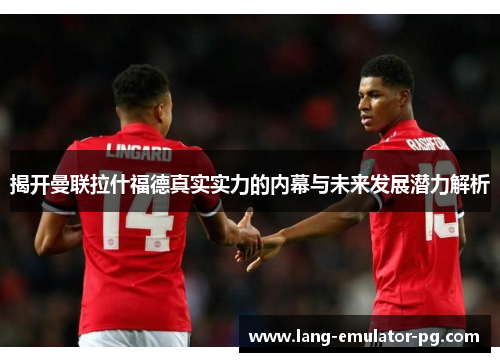 揭开曼联拉什福德真实实力的内幕与未来发展潜力解析