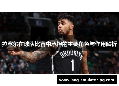 拉塞尔在球队比赛中承担的主要角色与作用解析