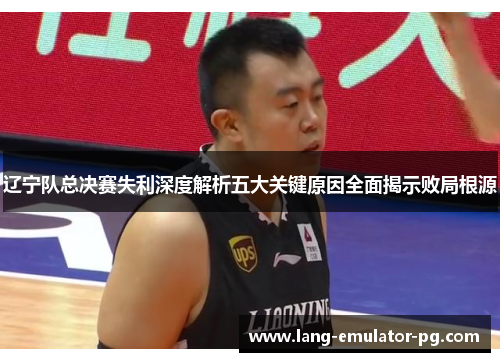 辽宁队总决赛失利深度解析五大关键原因全面揭示败局根源