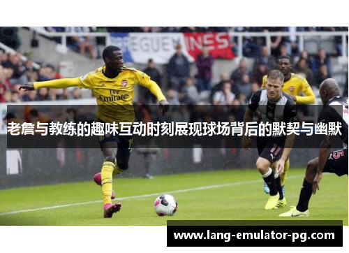 老詹与教练的趣味互动时刻展现球场背后的默契与幽默