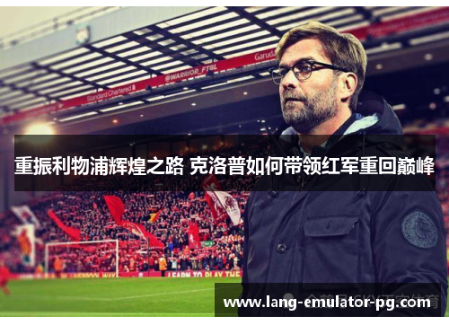 重振利物浦辉煌之路 克洛普如何带领红军重回巅峰 重振利物浦辉煌之路 克洛普如何带领红军重回巅峰