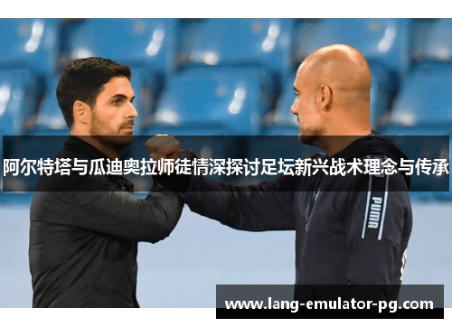 阿尔特塔与瓜迪奥拉师徒情深探讨足坛新兴战术理念与传承 阿尔特塔与瓜迪奥拉师徒情深探讨足坛新兴战术理念与传承