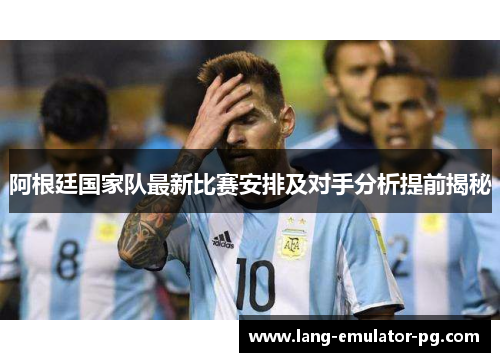 阿根廷国家队最新比赛安排及对手分析提前揭秘 阿根廷国家队最新比赛安排及对手分析提前揭秘