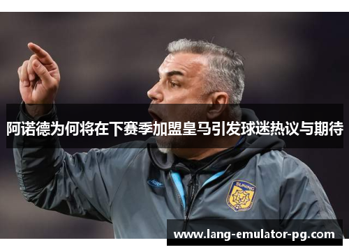 阿诺德为何将在下赛季加盟皇马引发球迷热议与期待 阿诺德为何将在下赛季加盟皇马引发球迷热议与期待
