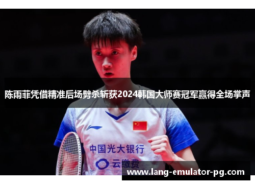 陈雨菲凭借精准后场劈杀斩获2024韩国大师赛冠军赢得全场掌声 陈雨菲凭借精准后场劈杀斩获2024韩国大师赛冠军赢得全场掌声