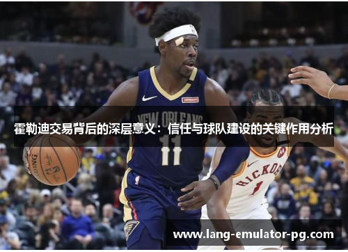 霍勒迪交易背后的深层意义:信任与球队建设的关键作用分析 霍勒迪交易背后的深层意义:信任与球队建设的关键作用分析