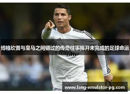 博格坎普与皇马之间错过的传奇往事揭开未完成的足球命运 博格坎普与皇马之间错过的传奇往事揭开未完成的足球命运