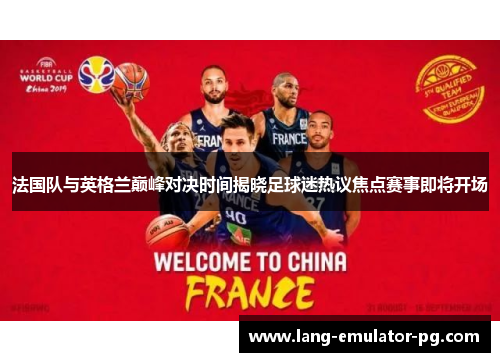 法国队与英格兰巅峰对决时间揭晓足球迷热议焦点赛事即将开场