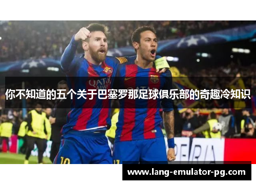 你不知道的五个关于巴塞罗那足球俱乐部的奇趣冷知识 你不知道的五个关于巴塞罗那足球俱乐部的奇趣冷知识