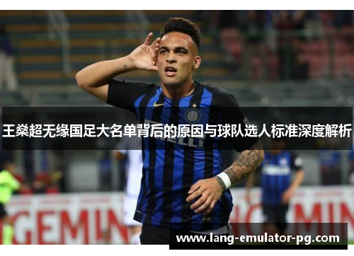 王燊超无缘国足大名单背后的原因与球队选人标准深度解析 王燊超无缘国足大名单背后的原因与球队选人标准深度解析