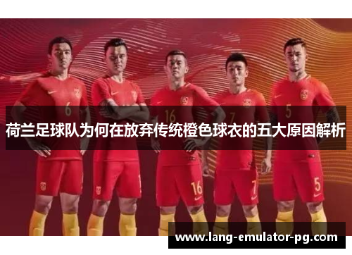 荷兰足球队为何在放弃传统橙色球衣的五大原因解析