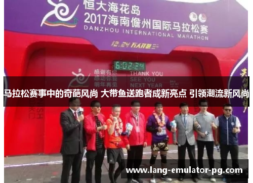 马拉松赛事中的奇葩风尚 大带鱼送跑者成新亮点 引领潮流新风尚 马拉松赛事中的奇葩风尚 大带鱼送跑者成新亮点 引领潮流新风尚