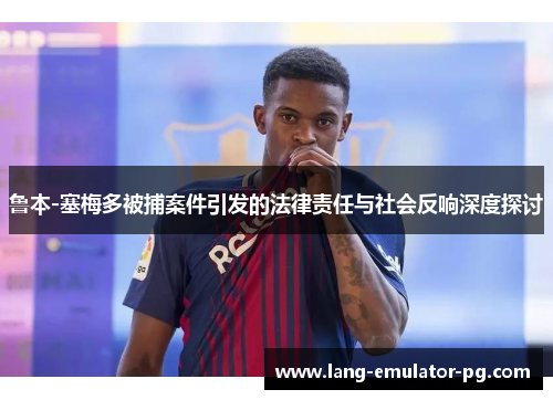鲁本-塞梅多被捕案件引发的法律责任与社会反响深度探讨 鲁本-塞梅多被捕案件引发的法律责任与社会反响深度探讨