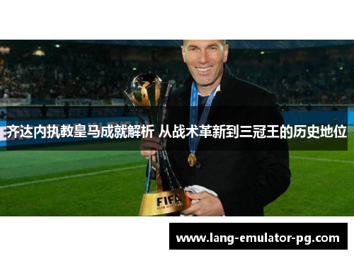 齐达内执教皇马成就解析 从战术革新到三冠王的历史地位