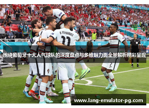 围绕葡萄牙十大人气球队的深度盘点与多维魅力面全景解析精彩呈现