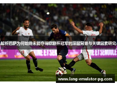 解析巴萨为何始终未能夺得欧联杯冠军的深层背景与关键因素研究