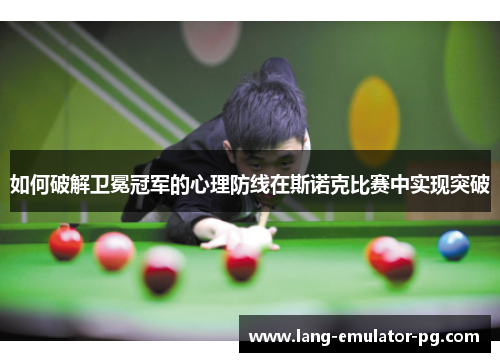 如何破解卫冕冠军的心理防线在斯诺克比赛中实现突破