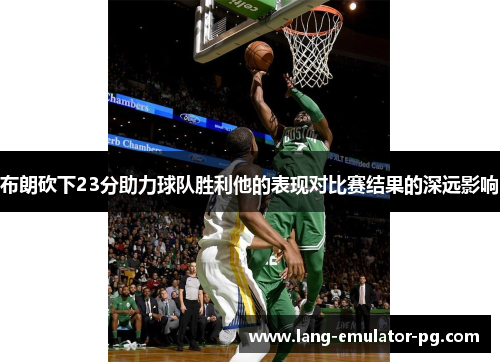 布朗砍下23分助力球队胜利他的表现对比赛结果的深远影响