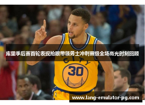 库里季后赛首轮表现抢眼带领勇士冲刺晋级全场高光时刻回顾