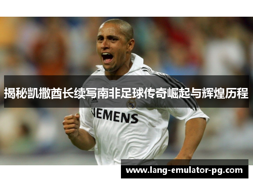 揭秘凯撒酋长续写南非足球传奇崛起与辉煌历程