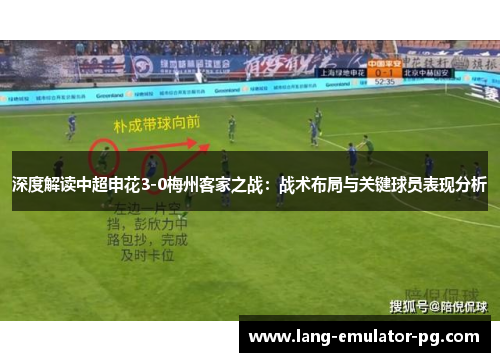 深度解读中超申花3-0梅州客家之战:战术布局与关键球员表现分析 深度解读中超申花3-0梅州客家之战:战术布局与关键球员表现分析