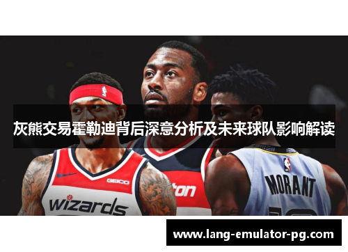 灰熊交易霍勒迪背后深意分析及未来球队影响解读