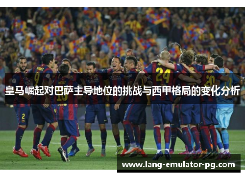 皇马崛起对巴萨主导地位的挑战与西甲格局的变化分析