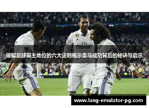 破解足球霸主地位的六大法则揭示皇马成功背后的秘诀与启示