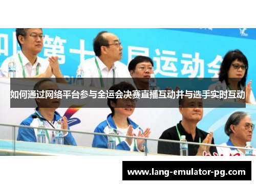 如何通过网络平台参与全运会决赛直播互动并与选手实时互动