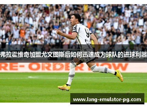 弗拉霍维奇加盟尤文图斯后如何迅速成为球队的进球利器