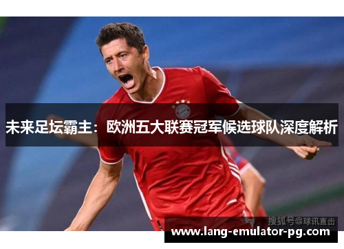 未来足坛霸主：欧洲五大联赛冠军候选球队深度解析