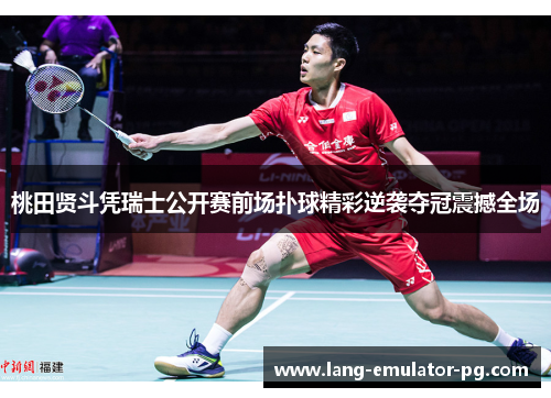 桃田贤斗凭瑞士公开赛前场扑球精彩逆袭夺冠震撼全场