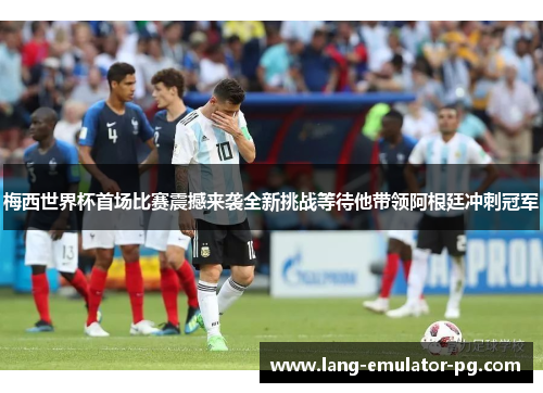 梅西世界杯首场比赛震撼来袭全新挑战等待他带领阿根廷冲刺冠军 梅西世界杯首场比赛震撼来袭全新挑战等待他带领阿根廷冲刺冠军