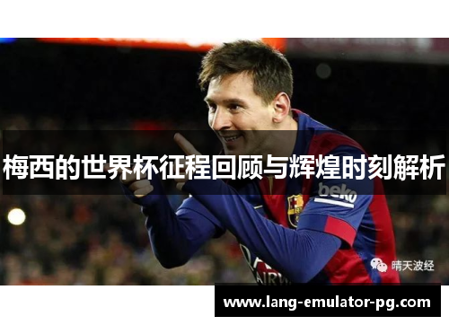 梅西的世界杯征程回顾与辉煌时刻解析 梅西的世界杯征程回顾与辉煌时刻解析
