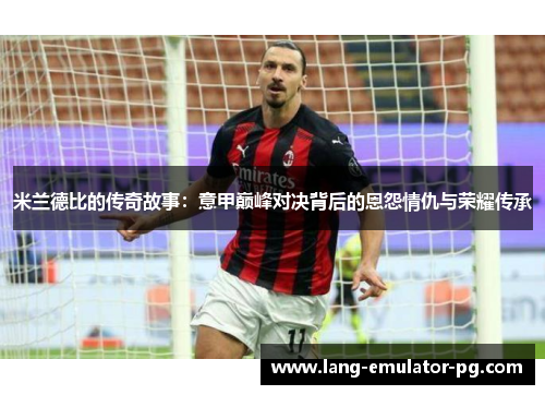 米兰德比的传奇故事:意甲巅峰对决背后的恩怨情仇与荣耀传承 米兰德比的传奇故事:意甲巅峰对决背后的恩怨情仇与荣耀传承