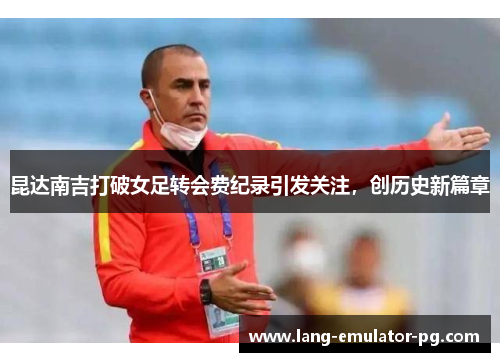 昆达南吉打破女足转会费纪录引发关注,创历史新篇章 昆达南吉打破女足转会费纪录引发关注,创历史新篇章