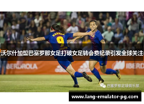 沃尔什加盟巴塞罗那女足打破女足转会费纪录引发全球关注