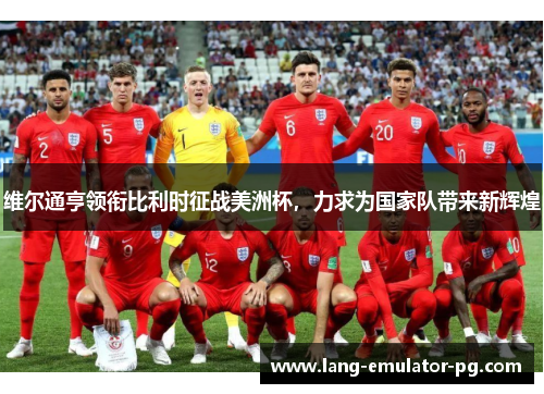 维尔通亨领衔比利时征战美洲杯,力求为国家队带来新辉煌 维尔通亨领衔比利时征战美洲杯,力求为国家队带来新辉煌