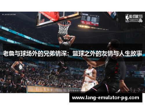 老詹与球场外的兄弟情深:篮球之外的友情与人生故事 老詹与球场外的兄弟情深:篮球之外的友情与人生故事