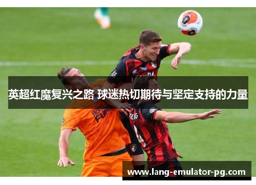 英超红魔复兴之路 球迷热切期待与坚定支持的力量