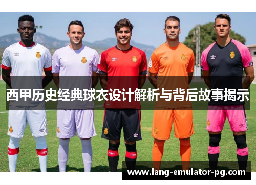 西甲历史经典球衣设计解析与背后故事揭示