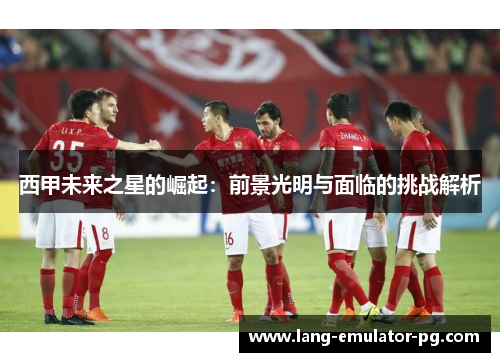 西甲未来之星的崛起：前景光明与面临的挑战解析